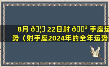 8月 🦍 22日射 🌲 手座运势（射手座2024年的全年运势）